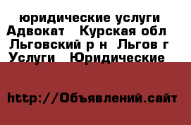 юридические услуги, Адвокат - Курская обл., Льговский р-н, Льгов г. Услуги » Юридические   